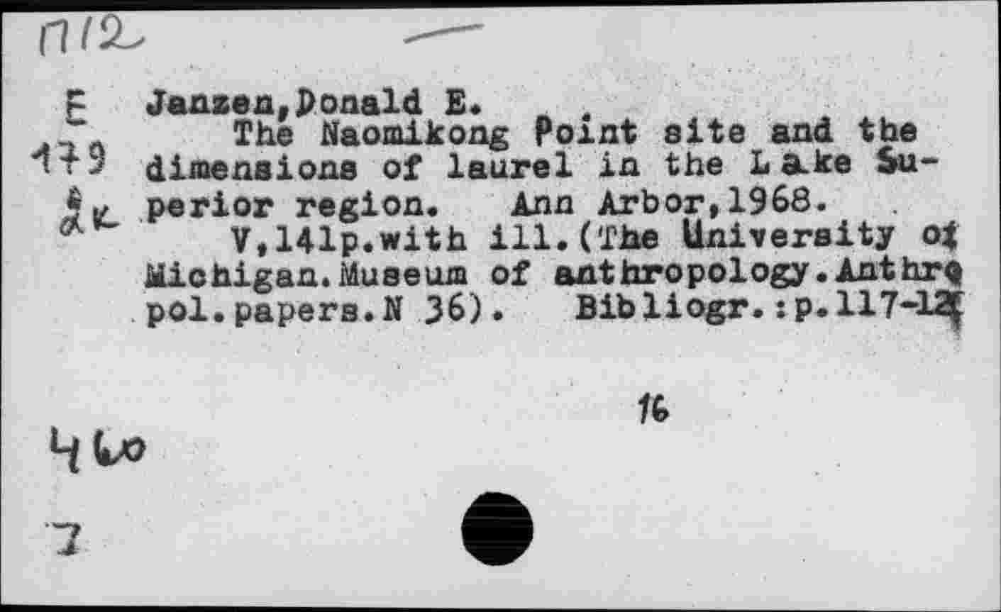 ﻿Janxea,ponald E.
The Waomikong Point site and the
* + “ dimensions of laurel in the La.ke Su-perior region. Ann Arbor,I960.
V,141p.with ill.(The University of Michigan.Museum of anthropology.Ant hr q pol. papers.N 36)• Bibliogr. :p.ll7-12f
4 to
7
76